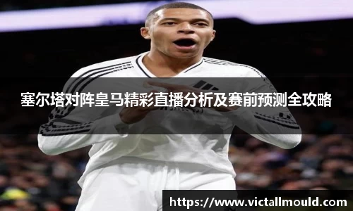 塞尔塔对阵皇马精彩直播分析及赛前预测全攻略