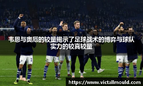 韦恩与奥厄的较量揭示了足球战术的博弈与球队实力的较真较量