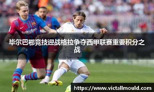 毕尔巴鄂竞技迎战格拉争夺西甲联赛重要积分之战
